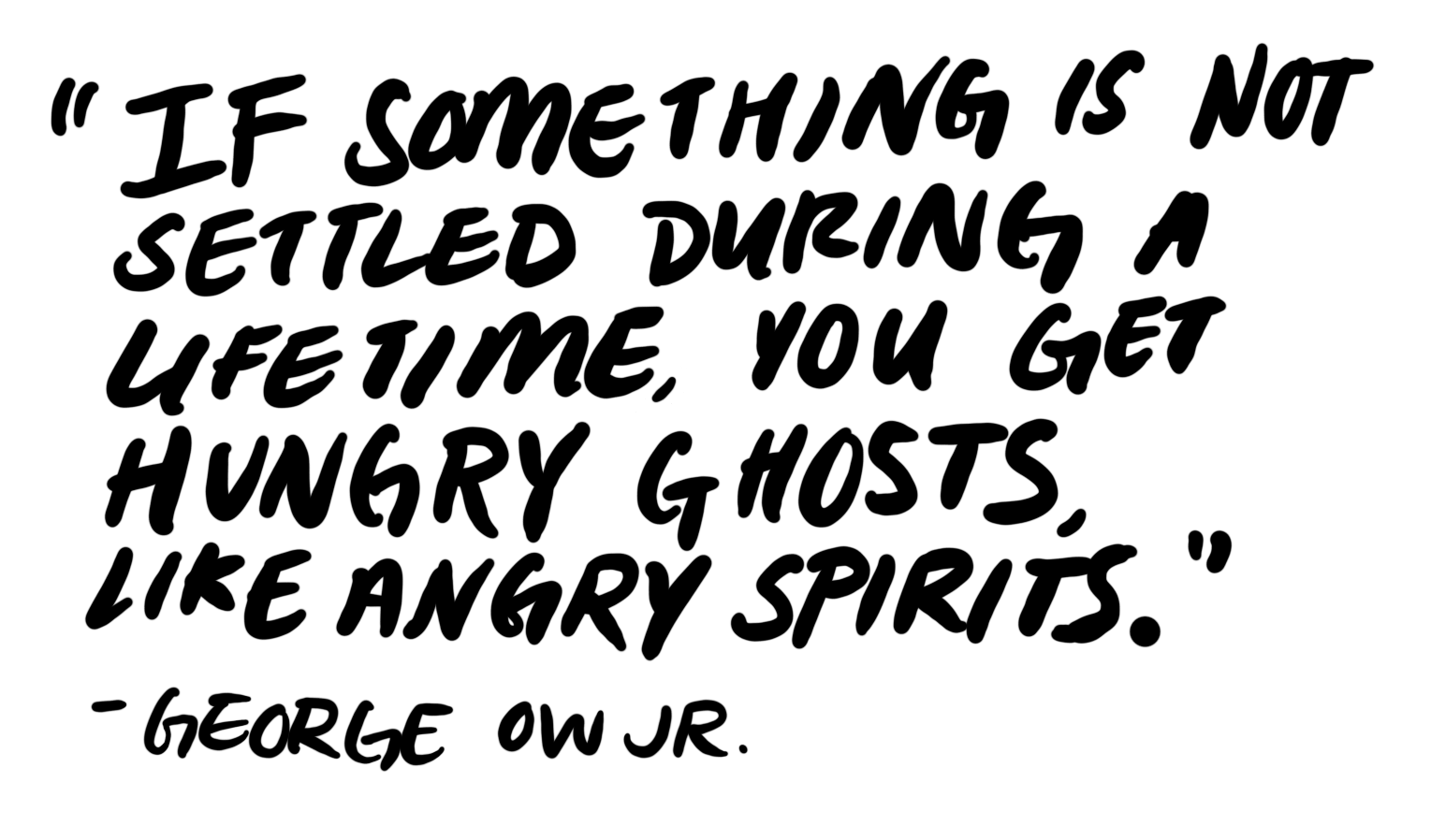Quote reading "If something is not settled during a lifetime, you get hungry ghosts, like angry spirits." By George Ow Jr.